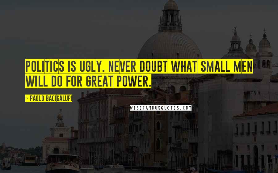 Paolo Bacigalupi Quotes: Politics is ugly. Never doubt what small men will do for great power.