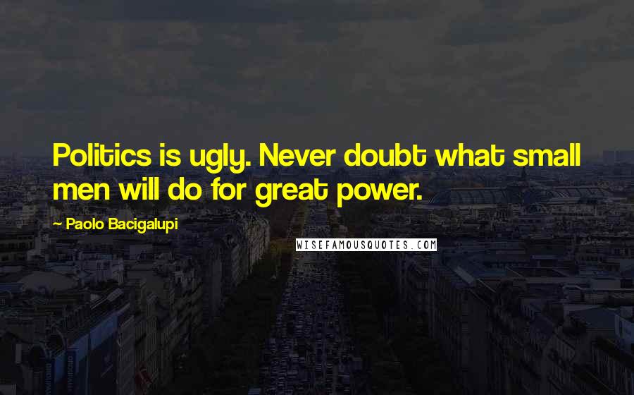Paolo Bacigalupi Quotes: Politics is ugly. Never doubt what small men will do for great power.