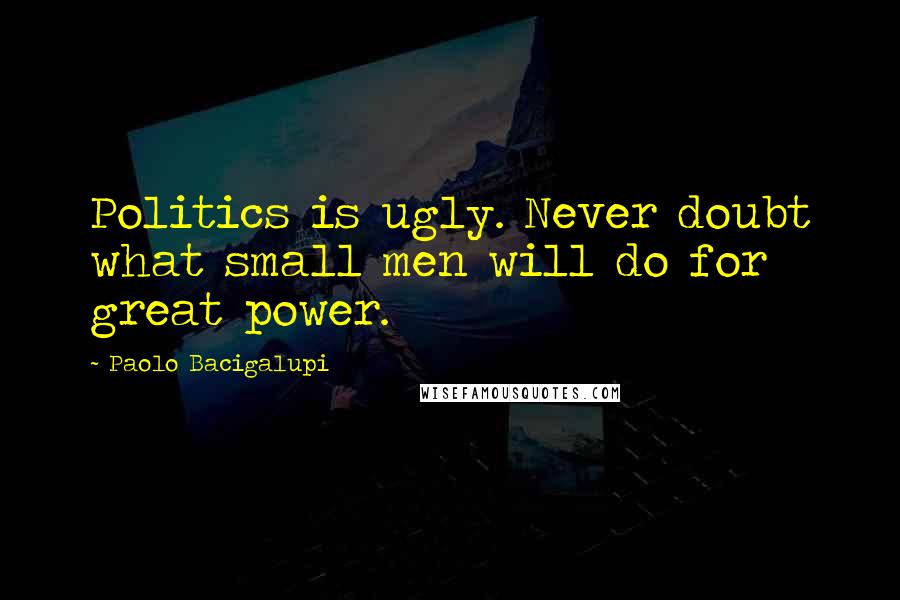 Paolo Bacigalupi Quotes: Politics is ugly. Never doubt what small men will do for great power.