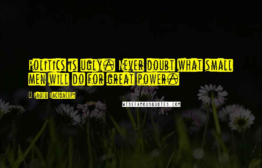 Paolo Bacigalupi Quotes: Politics is ugly. Never doubt what small men will do for great power.