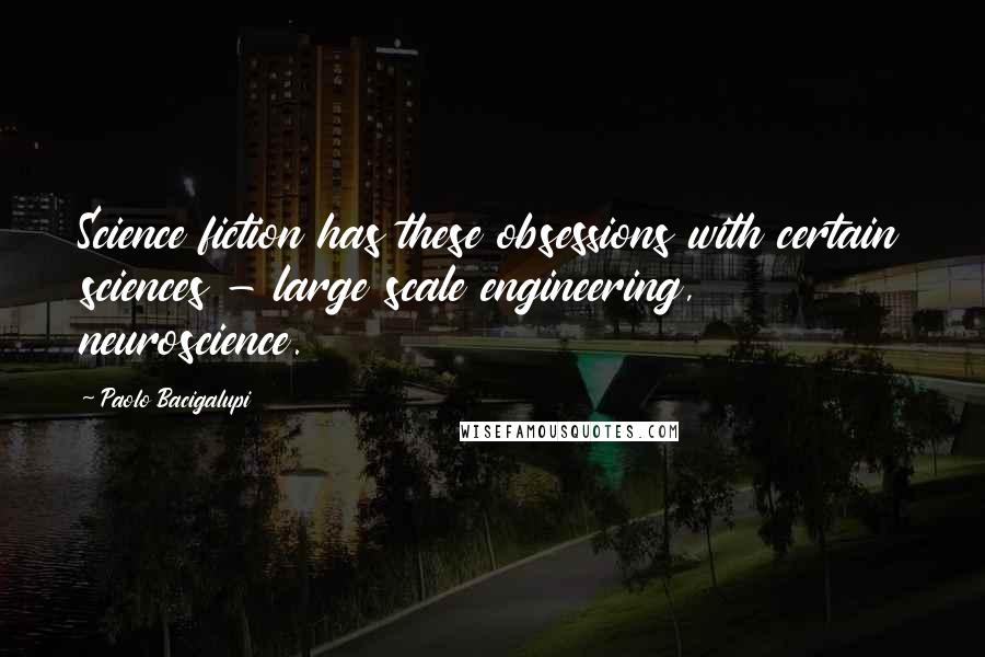 Paolo Bacigalupi Quotes: Science fiction has these obsessions with certain sciences - large scale engineering, neuroscience.