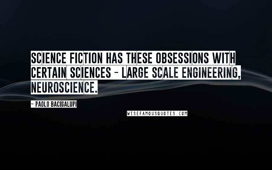 Paolo Bacigalupi Quotes: Science fiction has these obsessions with certain sciences - large scale engineering, neuroscience.