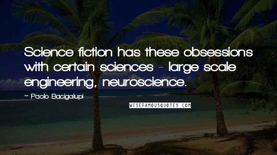 Paolo Bacigalupi Quotes: Science fiction has these obsessions with certain sciences - large scale engineering, neuroscience.