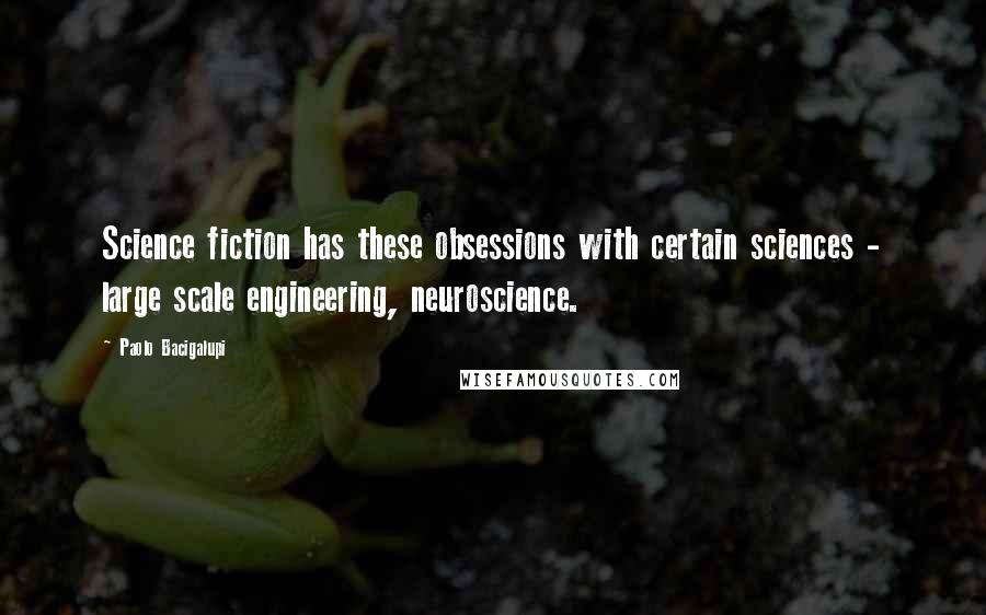 Paolo Bacigalupi Quotes: Science fiction has these obsessions with certain sciences - large scale engineering, neuroscience.