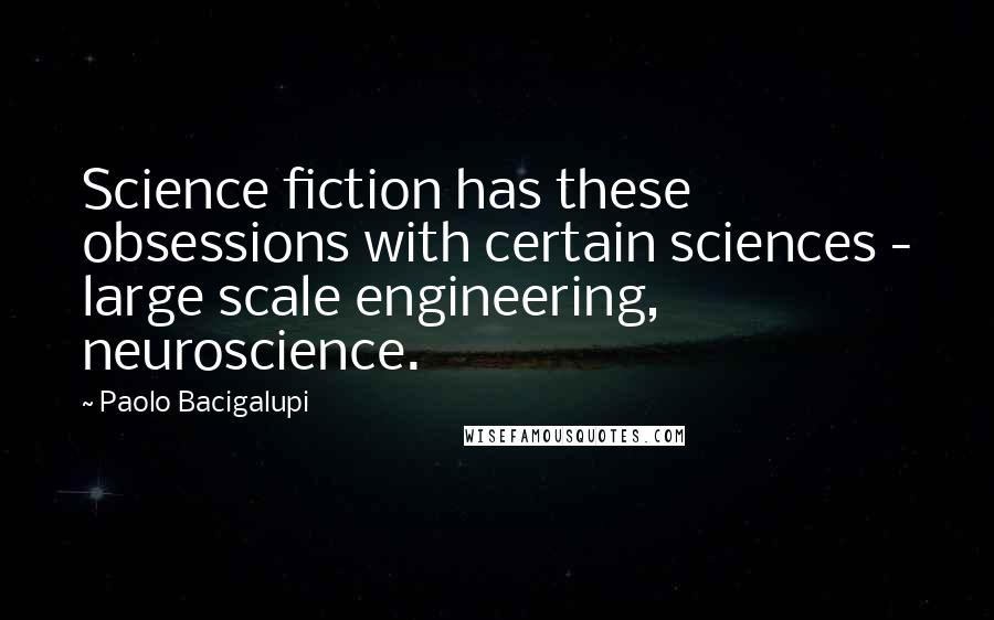 Paolo Bacigalupi Quotes: Science fiction has these obsessions with certain sciences - large scale engineering, neuroscience.