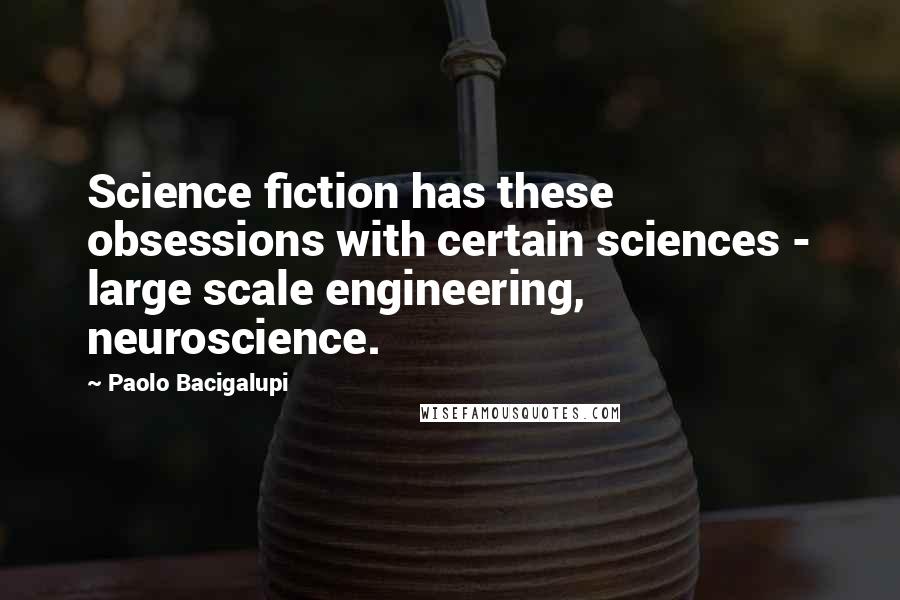 Paolo Bacigalupi Quotes: Science fiction has these obsessions with certain sciences - large scale engineering, neuroscience.