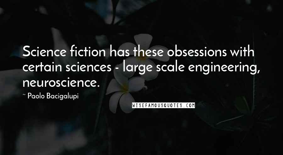 Paolo Bacigalupi Quotes: Science fiction has these obsessions with certain sciences - large scale engineering, neuroscience.