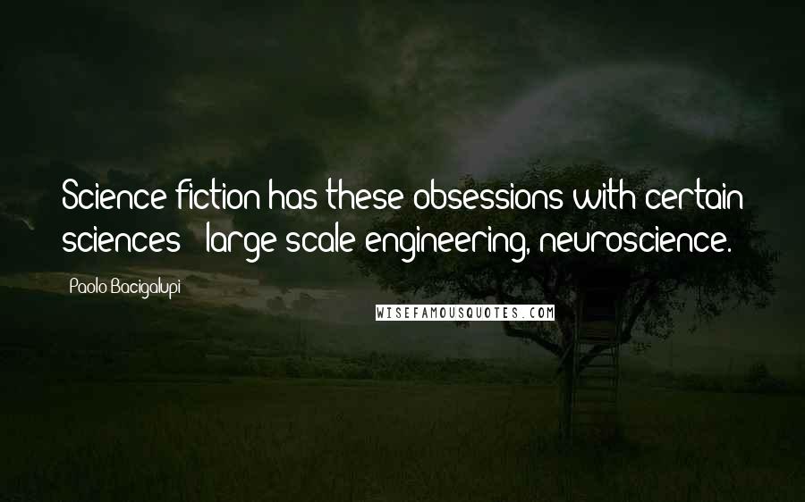 Paolo Bacigalupi Quotes: Science fiction has these obsessions with certain sciences - large scale engineering, neuroscience.