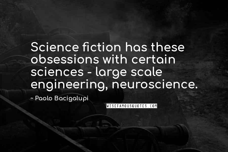 Paolo Bacigalupi Quotes: Science fiction has these obsessions with certain sciences - large scale engineering, neuroscience.