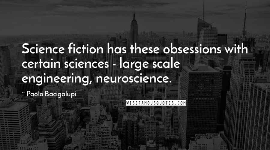 Paolo Bacigalupi Quotes: Science fiction has these obsessions with certain sciences - large scale engineering, neuroscience.