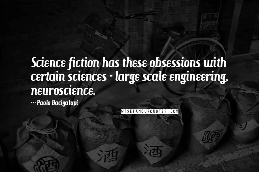 Paolo Bacigalupi Quotes: Science fiction has these obsessions with certain sciences - large scale engineering, neuroscience.