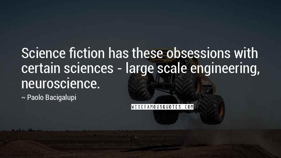 Paolo Bacigalupi Quotes: Science fiction has these obsessions with certain sciences - large scale engineering, neuroscience.