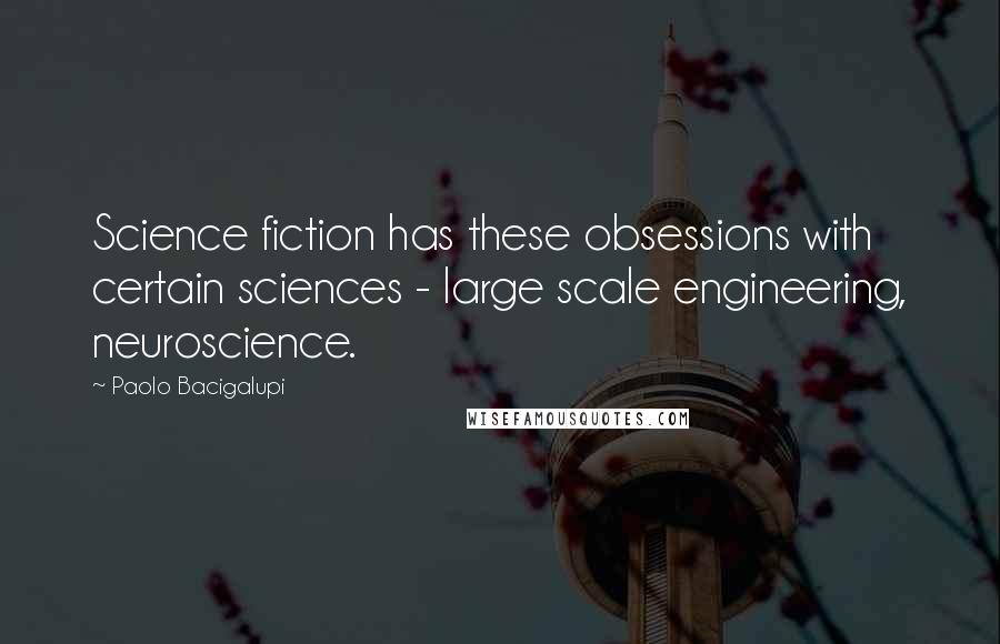 Paolo Bacigalupi Quotes: Science fiction has these obsessions with certain sciences - large scale engineering, neuroscience.