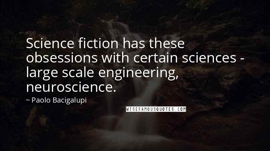 Paolo Bacigalupi Quotes: Science fiction has these obsessions with certain sciences - large scale engineering, neuroscience.