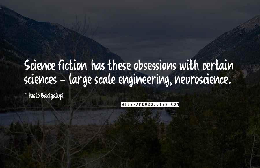 Paolo Bacigalupi Quotes: Science fiction has these obsessions with certain sciences - large scale engineering, neuroscience.