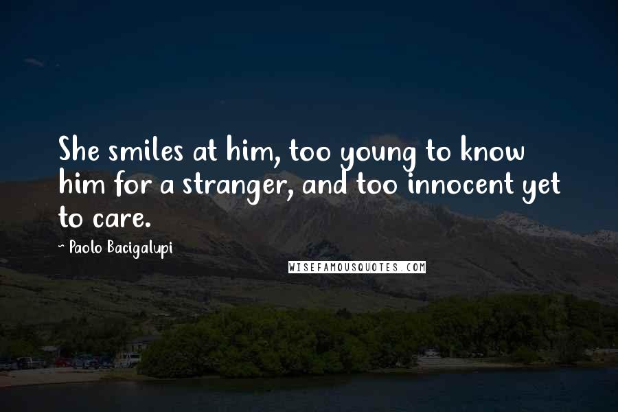Paolo Bacigalupi Quotes: She smiles at him, too young to know him for a stranger, and too innocent yet to care.