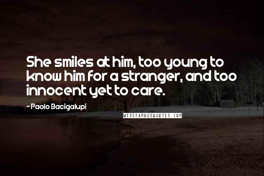 Paolo Bacigalupi Quotes: She smiles at him, too young to know him for a stranger, and too innocent yet to care.