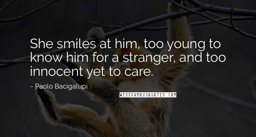 Paolo Bacigalupi Quotes: She smiles at him, too young to know him for a stranger, and too innocent yet to care.
