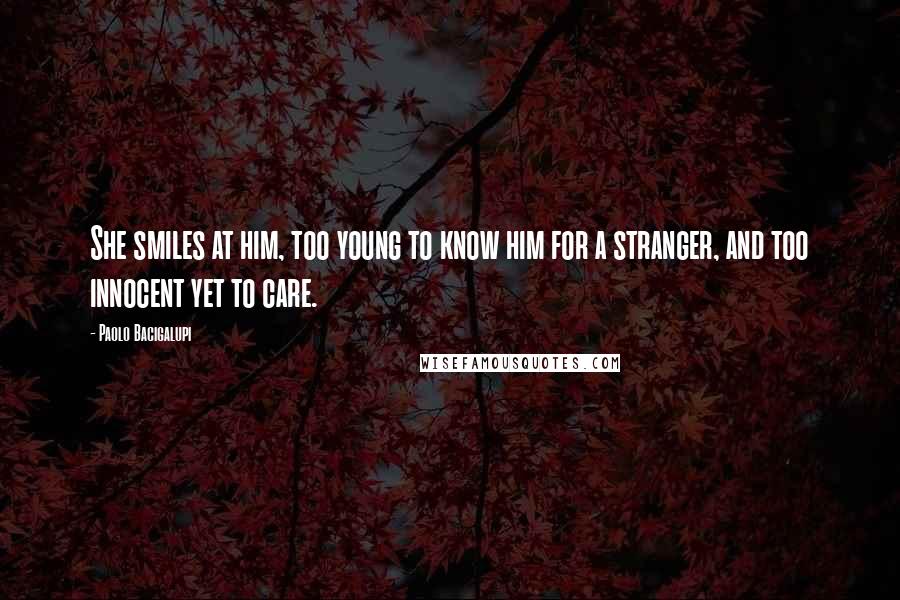 Paolo Bacigalupi Quotes: She smiles at him, too young to know him for a stranger, and too innocent yet to care.