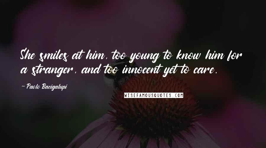 Paolo Bacigalupi Quotes: She smiles at him, too young to know him for a stranger, and too innocent yet to care.