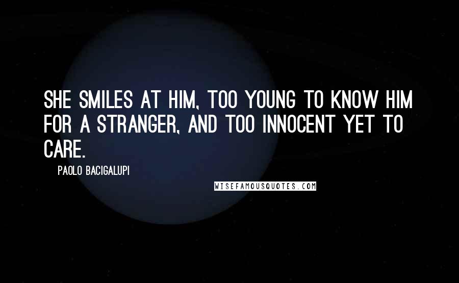 Paolo Bacigalupi Quotes: She smiles at him, too young to know him for a stranger, and too innocent yet to care.