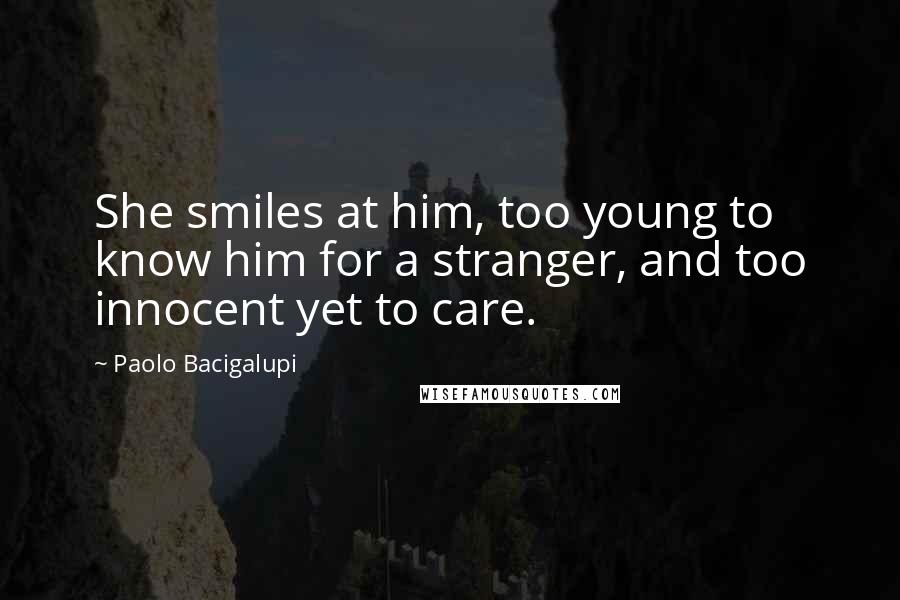 Paolo Bacigalupi Quotes: She smiles at him, too young to know him for a stranger, and too innocent yet to care.