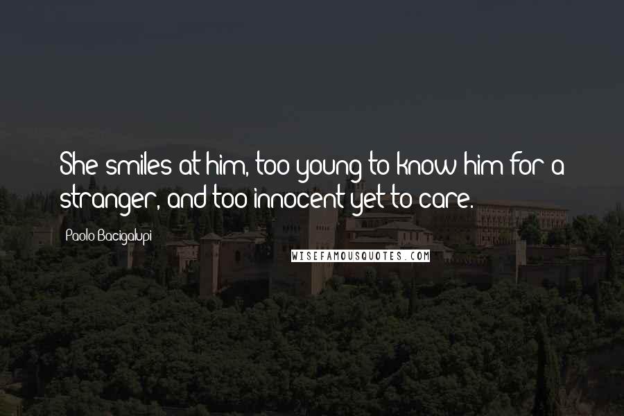 Paolo Bacigalupi Quotes: She smiles at him, too young to know him for a stranger, and too innocent yet to care.