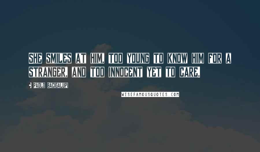 Paolo Bacigalupi Quotes: She smiles at him, too young to know him for a stranger, and too innocent yet to care.
