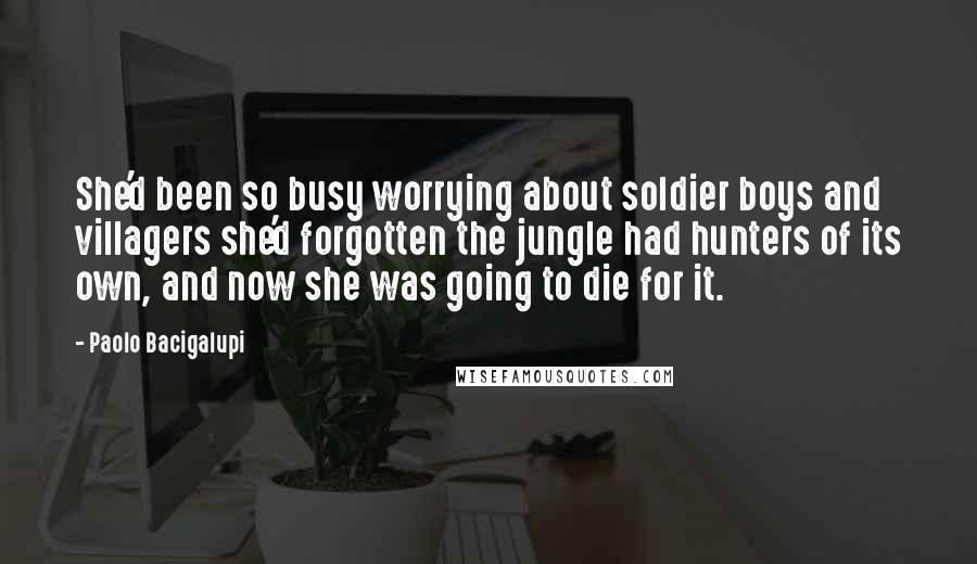 Paolo Bacigalupi Quotes: She'd been so busy worrying about soldier boys and villagers she'd forgotten the jungle had hunters of its own, and now she was going to die for it.