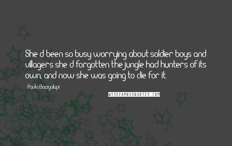 Paolo Bacigalupi Quotes: She'd been so busy worrying about soldier boys and villagers she'd forgotten the jungle had hunters of its own, and now she was going to die for it.