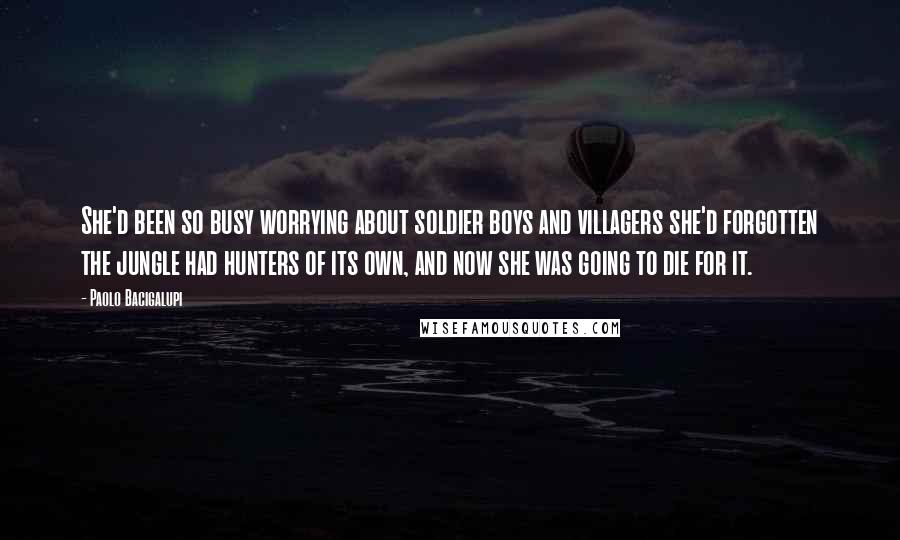 Paolo Bacigalupi Quotes: She'd been so busy worrying about soldier boys and villagers she'd forgotten the jungle had hunters of its own, and now she was going to die for it.