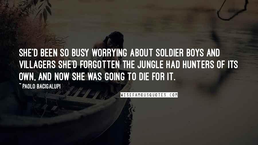 Paolo Bacigalupi Quotes: She'd been so busy worrying about soldier boys and villagers she'd forgotten the jungle had hunters of its own, and now she was going to die for it.