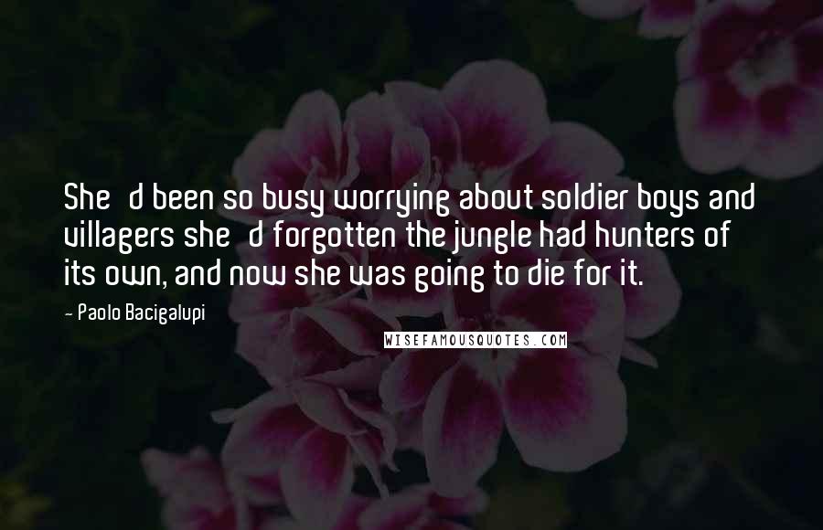 Paolo Bacigalupi Quotes: She'd been so busy worrying about soldier boys and villagers she'd forgotten the jungle had hunters of its own, and now she was going to die for it.