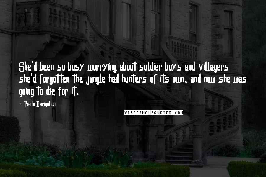 Paolo Bacigalupi Quotes: She'd been so busy worrying about soldier boys and villagers she'd forgotten the jungle had hunters of its own, and now she was going to die for it.