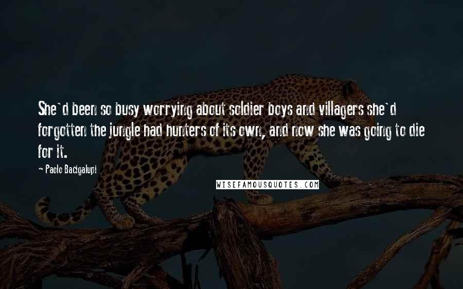 Paolo Bacigalupi Quotes: She'd been so busy worrying about soldier boys and villagers she'd forgotten the jungle had hunters of its own, and now she was going to die for it.