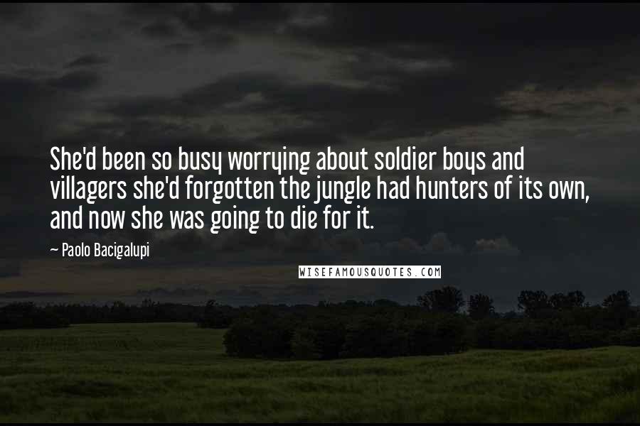 Paolo Bacigalupi Quotes: She'd been so busy worrying about soldier boys and villagers she'd forgotten the jungle had hunters of its own, and now she was going to die for it.