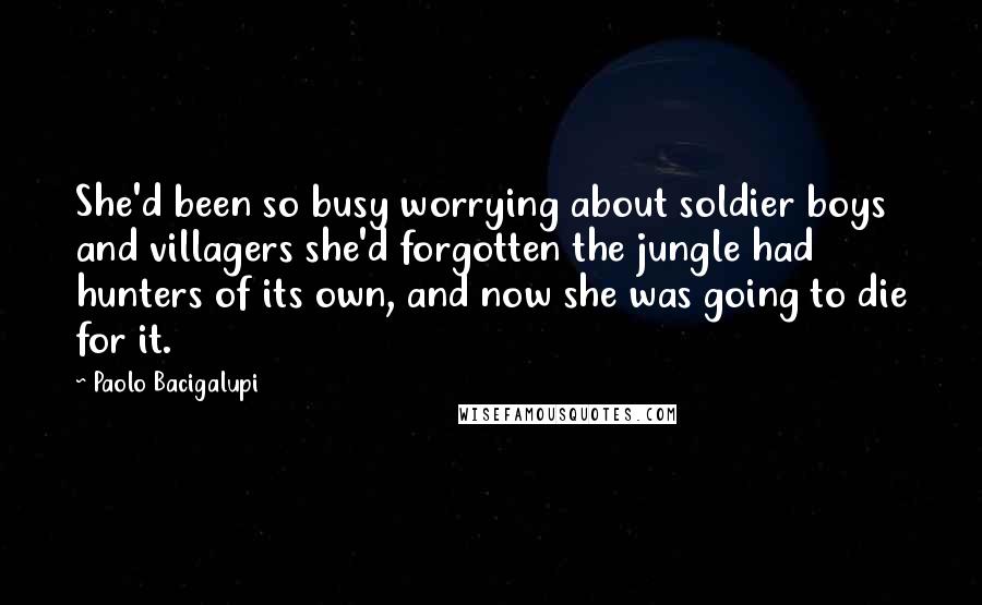 Paolo Bacigalupi Quotes: She'd been so busy worrying about soldier boys and villagers she'd forgotten the jungle had hunters of its own, and now she was going to die for it.