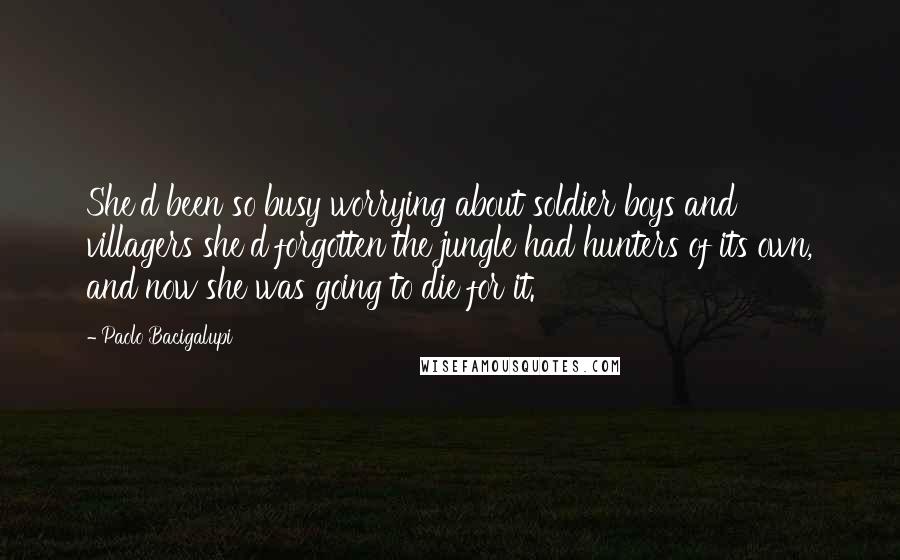 Paolo Bacigalupi Quotes: She'd been so busy worrying about soldier boys and villagers she'd forgotten the jungle had hunters of its own, and now she was going to die for it.