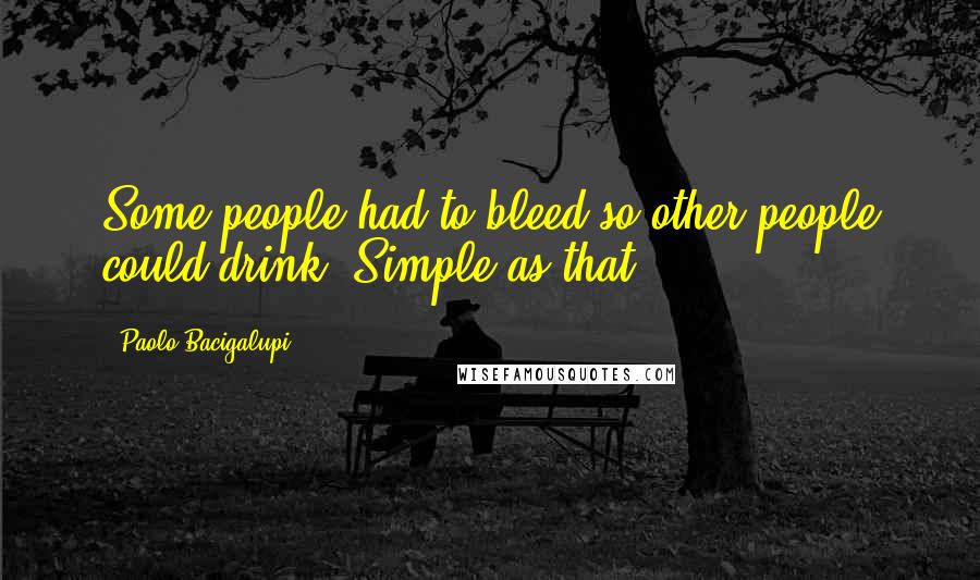 Paolo Bacigalupi Quotes: Some people had to bleed so other people could drink. Simple as that.