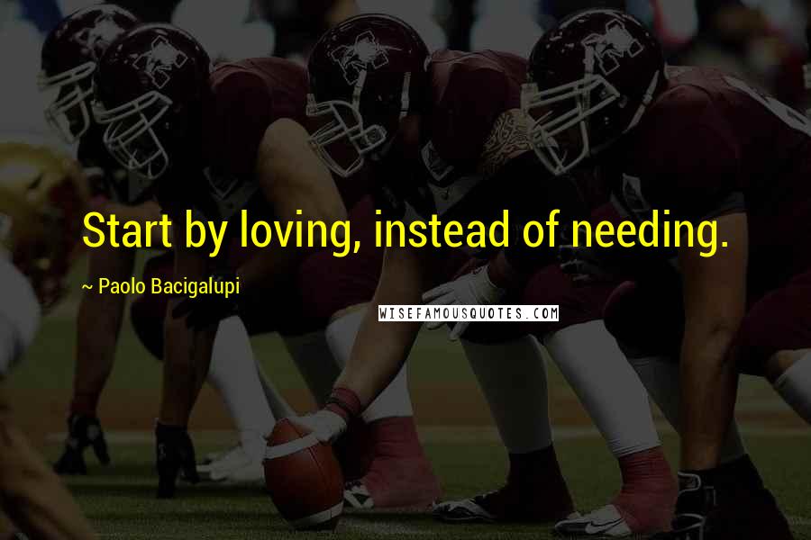 Paolo Bacigalupi Quotes: Start by loving, instead of needing.