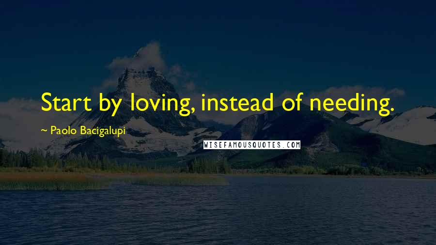 Paolo Bacigalupi Quotes: Start by loving, instead of needing.