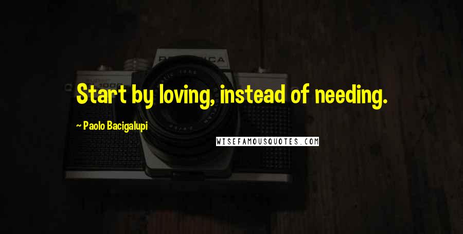 Paolo Bacigalupi Quotes: Start by loving, instead of needing.