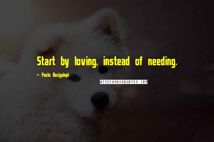 Paolo Bacigalupi Quotes: Start by loving, instead of needing.