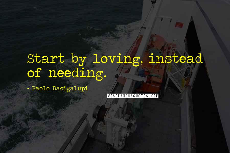 Paolo Bacigalupi Quotes: Start by loving, instead of needing.