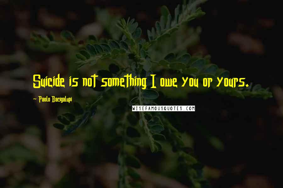 Paolo Bacigalupi Quotes: Suicide is not something I owe you or yours.