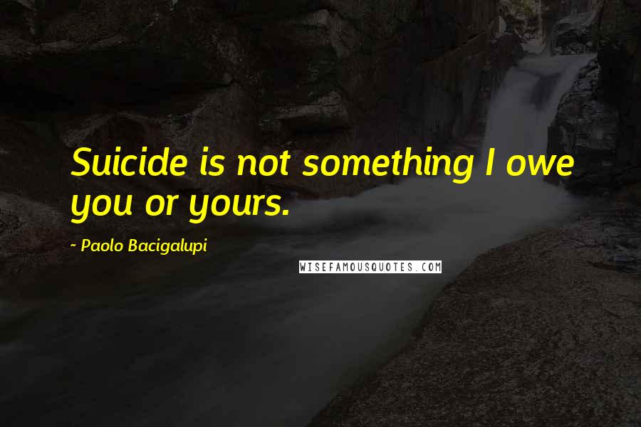 Paolo Bacigalupi Quotes: Suicide is not something I owe you or yours.