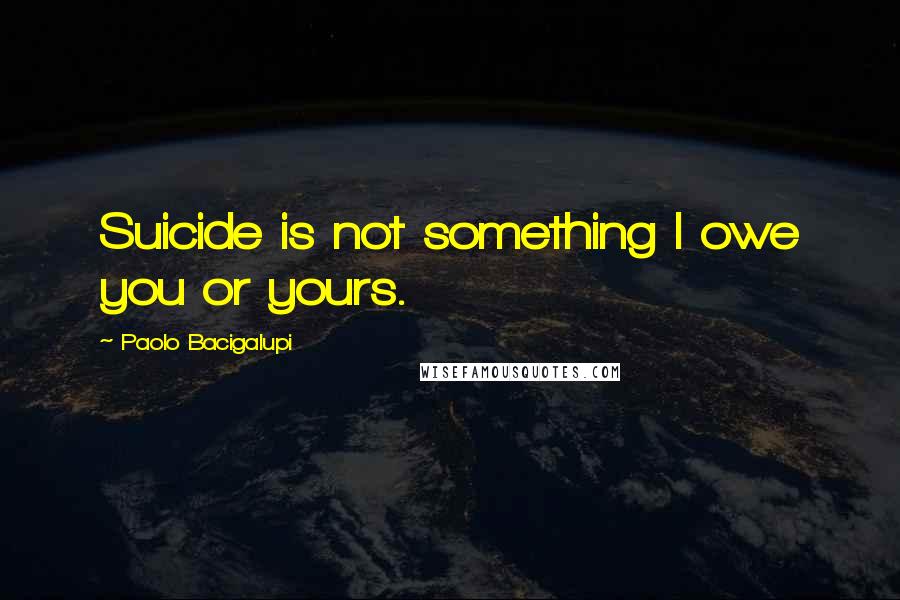 Paolo Bacigalupi Quotes: Suicide is not something I owe you or yours.