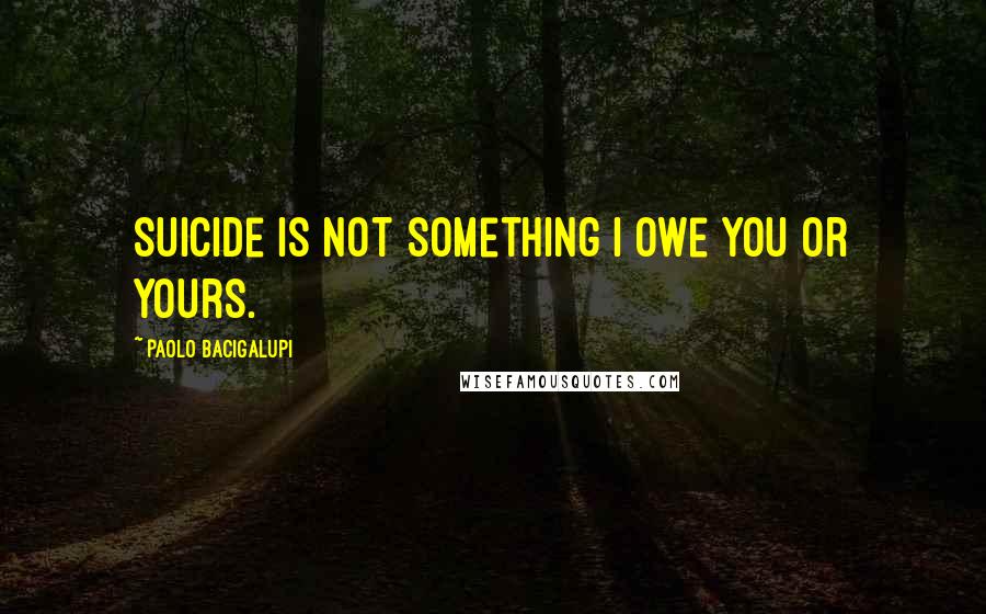 Paolo Bacigalupi Quotes: Suicide is not something I owe you or yours.