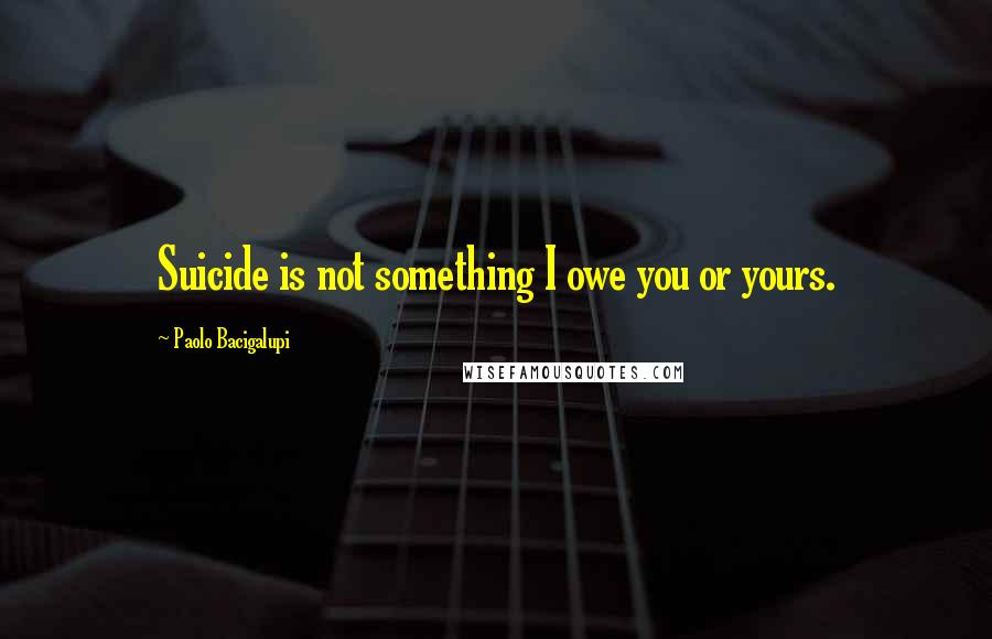 Paolo Bacigalupi Quotes: Suicide is not something I owe you or yours.
