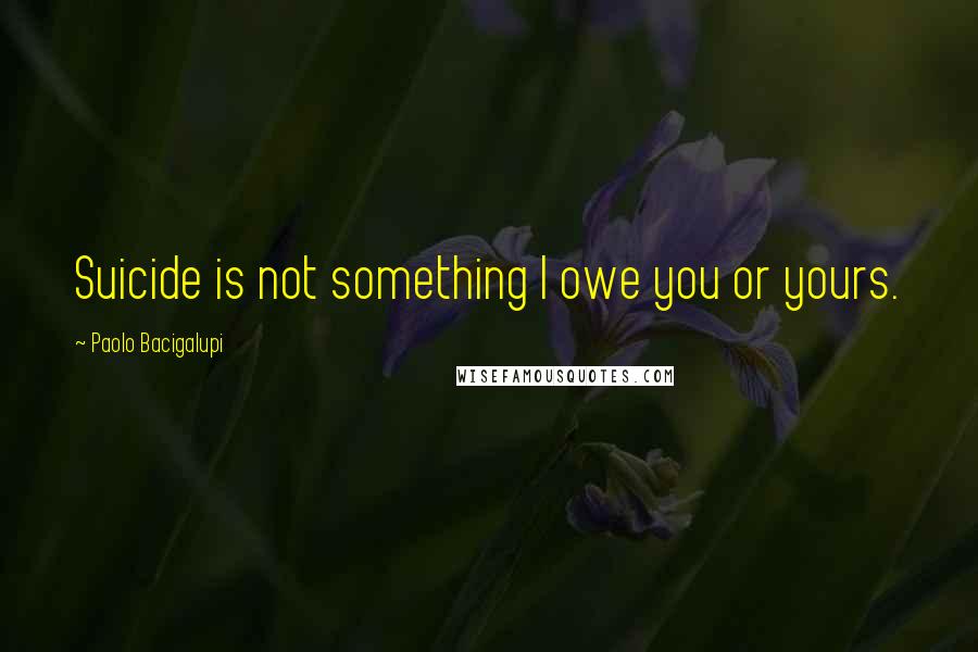 Paolo Bacigalupi Quotes: Suicide is not something I owe you or yours.